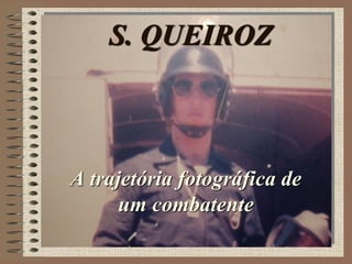 S. QUEIROZ
A trajetória fotográfica de
um combatente
 