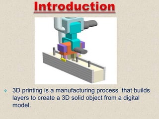  3D printing is a manufacturing process that builds
layers to create a 3D solid object from a digital
model.
 