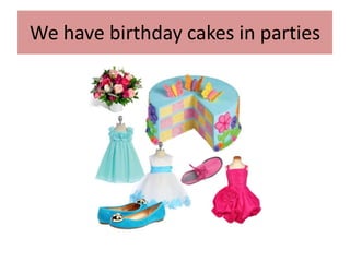 We have birthday cakes in parties
 