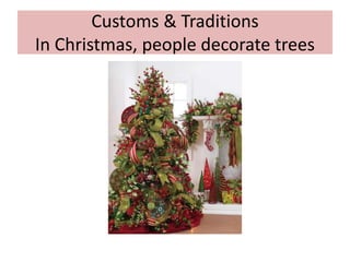 Customs & Traditions
In Christmas, people decorate trees
 