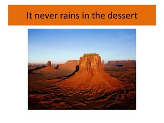 It never rains in the dessert
 