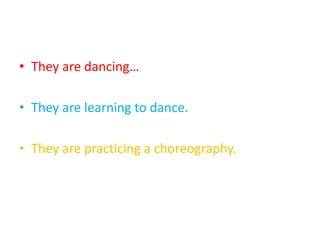 • They are dancing…
• They are learning to dance.
• They are practicing a choreography.
 