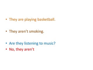 • They are playing basketball.
• They aren’t smoking.
• Are they listening to music?
• No, they aren’t
 