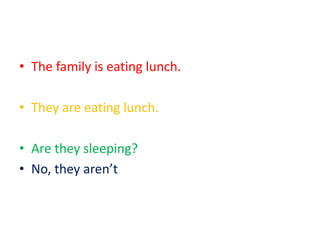• The family is eating lunch.
• They are eating lunch.
• Are they sleeping?
• No, they aren’t
 