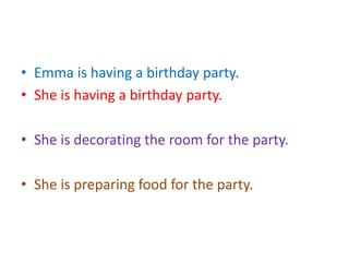• Emma is having a birthday party.
• She is having a birthday party.
• She is decorating the room for the party.
• She is preparing food for the party.
 