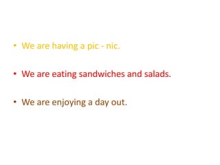 • We are having a pic - nic.
• We are eating sandwiches and salads.
• We are enjoying a day out.
 