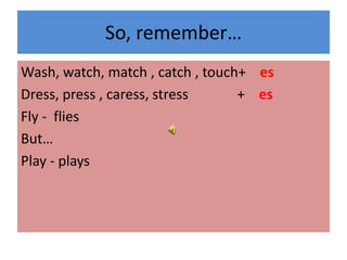 So, remember…
Wash, watch, match , catch , touch+ es
Dress, press , caress, stress + es
Fly - flies
But…
Play - plays
 