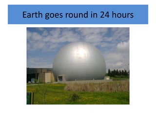 Earth goes round in 24 hours
 