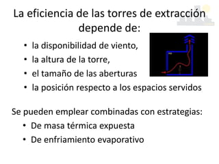 La eficiencia de las torres de extracción
depende de:
• la disponibilidad de viento,
• la altura de la torre,
• el tamaño de las aberturas
• la posición respecto a los espacios servidos
Se pueden emplear combinadas con estrategias:
• De masa térmica expuesta
• De enfriamiento evaporativo
 