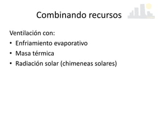 Combinando recursos
Ventilación con:
• Enfriamiento evaporativo
• Masa térmica
• Radiación solar (chimeneas solares)
 