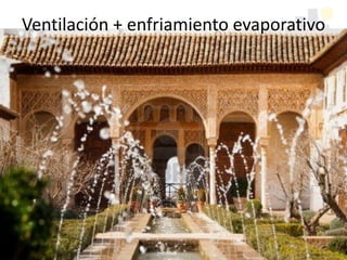 • Enfriando el aire entrante
• Provoca que el aire circundante ceda parte de
su calor y disminuya su temperatura
• Mientras mas seco el aire, más eficiente el
proceso
– Patios húmedos (vegetación profusa y cuerpos de
agua)
– Torres captadoras con vasijas de barro
– Sistemas mecánicos de enfriamiento evaporativo
Ventilación + enfriamiento evaporativo
 