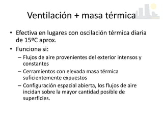 Ventilación + masa térmica
• Efectiva en lugares con oscilación térmica diaria
de 15ºC aprox.
• Funciona si:
– Flujos de aire provenientes del exterior intensos y
constantes
– Cerramientos con elevada masa térmica
suficientemente expuestos
– Configuración espacial abierta, los flujos de aire
incidan sobre la mayor cantidad posible de
superficies.
 