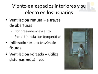 Viento en espacios interiores y su
efecto en los usuarios
• Ventilación Natural - a través
de aberturas
‐ Por presiones de viento
‐ Por diferencias de temperatura
• Infiltraciones – a través de
fisuras
• Ventilación Forzada – utiliza
sistemas mecánicos
 