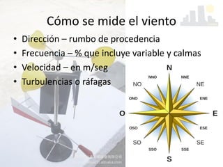 Cómo se mide el viento
• Dirección – rumbo de procedencia
• Frecuencia – % que incluye variable y calmas
• Velocidad – en m/seg
• Turbulencias o ráfagas
 