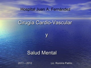Cirugía Cardio-VascularCirugía Cardio-Vascular
yy
Salud MentalSalud Mental
2011 – 2012 Lic. Romina Patiño2011 – 2012 Lic. Romina Patiño
Hospital Juan A. Fernández
 