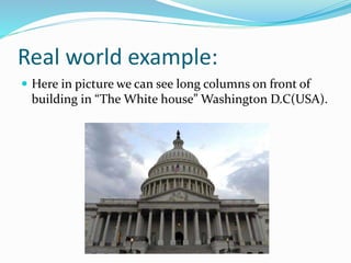 Real world example:
 Here in picture we can see long columns on front of
building in “The White house” Washington D.C(USA).
 