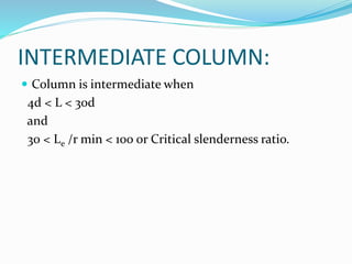 INTERMEDIATE COLUMN:
 Column is intermediate when
4d < L < 30d
and
30 < Le /r min < 100 or Critical slenderness ratio.
 