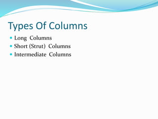 Types Of Columns
 Long Columns
 Short (Strut) Columns
 Intermediate Columns
 