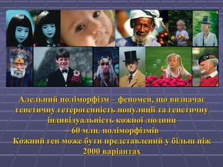 Алельний поліморфізм – феномен, що визначаєАлельний поліморфізм – феномен, що визначає
генетичну гетерогенність популяції та генетичнугенетичну гетерогенність популяції та генетичну
індивідуальність кожної людиниіндивідуальність кожної людини
~~ 6060 млн. поліморфізмівмлн. поліморфізмів
Кожний ген може бути представлений у більш ніжКожний ген може бути представлений у більш ніж
2000 варіантах2000 варіантах
 