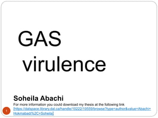 1
GAS
virulence
Soheila Abachi
For more information you could download my thesis at the following link
[https://dalspace.library.dal.ca/handle/10222/10559/browse?type=author&value=Abachi+
Hokmabadi%2C+Soheila]
 