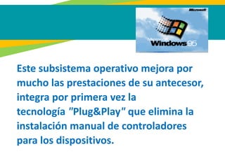 Este subsistema operativo mejora por
mucho las prestaciones de su antecesor,
integra por primera vez la
tecnología "Plug&Play" que elimina la
instalación manual de controladores
para los dispositivos.
 