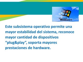 Este subsistema operativo permite una
mayor estabilidad del sistema, reconoce
mayor cantidad de dispositivos
“plug&play”, soporta mayores
prestaciones de hardware.
 