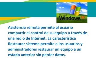 Asistencia remota permite al usuario
compartir el control de su equipo a través de
una red o de Internet. La característica
Restaurar sistema permite a los usuarios y
administradores restaurar un equipo a un
estado anterior sin perder datos.
 