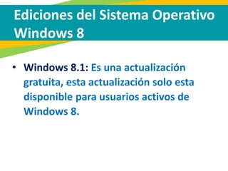 Ediciones del Sistema Operativo
Windows 8
• Windows 8.1: Es una actualización
gratuita, esta actualización solo esta
disponible para usuarios activos de
Windows 8.
 