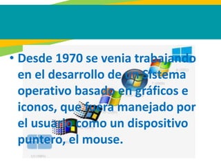• Desde 1970 se venia trabajando
en el desarrollo de un Sistema
operativo basado en gráficos e
iconos, que fuera manejado por
el usuario como un dispositivo
puntero, el mouse.
 
