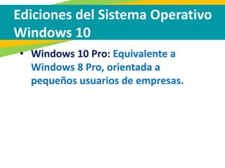 Ediciones del Sistema Operativo
Windows 10
• Windows 10 Pro: Equivalente a
Windows 8 Pro, orientada a
pequeños usuarios de empresas.
 