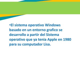 •El sistema operativo Windows
basado en un entorno grafico se
desarrollo a partir del Sistema
operativo que ya tenia Apple en 1980
para su computador Lisa.
 