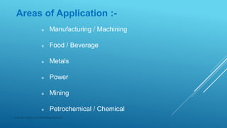 Areas of Application :-
 Manufacturing / Machining
 Food / Beverage
 Metals
 Power
 Mining
 Petrochemical / Chemical
Subhash Mahla (s.m.5486956@gmail.com)
 