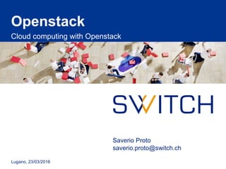 Openstack
Cloud computing with Openstack
Lugano, 23/03/2016
Saverio Proto
saverio.proto@switch.ch
 