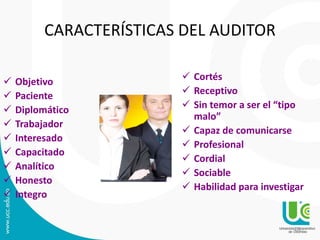 CARACTERÍSTICAS DEL AUDITOR
 Objetivo
 Paciente
 Diplomático
 Trabajador
 Interesado
 Capacitado
 Analítico
 Honesto
 Integro
 Cortés
 Receptivo
 Sin temor a ser el “tipo
malo”
 Capaz de comunicarse
 Profesional
 Cordial
 Sociable
 Habilidad para investigar
26
 