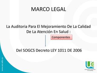 MARCO LEGAL
La Auditoria Para El Mejoramiento De La Calidad
De La Atención En Salud :
Del SOGCS Decreto LEY 1011 DE 2006
Componentes
 