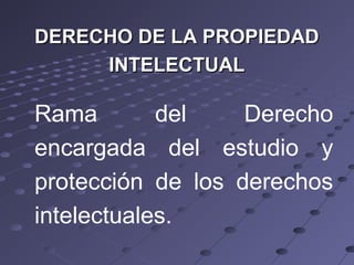 DERECHO DE LA PROPIEDADDERECHO DE LA PROPIEDAD
INTELECTUALINTELECTUAL
Rama del Derecho
encargada del estudio y
protección de los derechos
intelectuales.
 