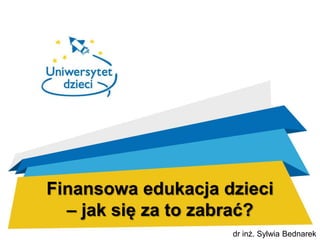 Finansowa edukacja dzieci
– jak się za to zabrać?
dr inż. Sylwia Bednarek
 