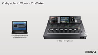 Configure the S-1608 from a PC or V-Mixer
S-4000RCS Remote Control
Software for Mac or PC.
M-480 Live Mixing Console
 
