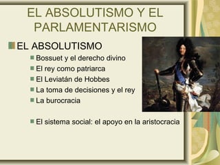 EL ABSOLUTISMO Y EL
PARLAMENTARISMO
EL ABSOLUTISMO
Bossuet y el derecho divino
El rey como patriarca
El Leviatán de Hobbes
La toma de decisiones y el rey
La burocracia
El sistema social: el apoyo en la aristocracia
 