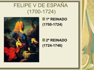 FELIPE V DE ESPAÑA
(1700-1724)
1º REINADO
(1700-1724)
2º REINADO
(1724-1746)
 