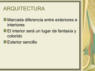 ARQUITECTURA
Marcada diferencia entre exteriores e
interiores
El interior será un lugar de fantasía y
colorido
Exterior sencillo
 