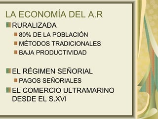 LA ECONOMÍA DEL A.R
RURALIZADA
80% DE LA POBLACIÓN
MÉTODOS TRADICIONALES
BAJA PRODUCTIVIDAD
EL RÉGIMEN SEÑORIAL
PAGOS SEÑORIALES
EL COMERCIO ULTRAMARINO
DESDE EL S.XVI
 