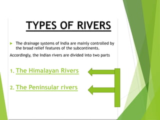 TYPES OF RIVERS
 The drainage systems of India are mainly controlled by
the broad relief features of the subcontinents.
Accordingly, the Indian rivers are divided into two parts.
1. The Himalayan Rivers
2. The Peninsular rivers
 