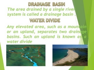 The area drained by a single river
system is called a drainage basin .
Any elevated area, such as a mountain
or an upland, separates two drainage
basins. Such an upland is known as a
water divide
 