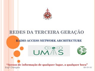 REDES DA TERCEIRA GERAÇÃO
“Acesso de informação de qualquer lugar, a qualquer hora”
RADIO ACCESS NETWORK ARCHITECTURE
08-10-16Engº Changala
 
