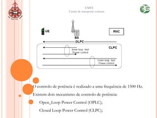 UMTS
Canais de transporte comuns
O controlo de potência é realizado a uma frequência de 1500 Hz.
Existem dois mecanismo de controlo de potência:
Open_Loop Power Control (OPLC);
Closed Loop Power Control (CLPC);
 