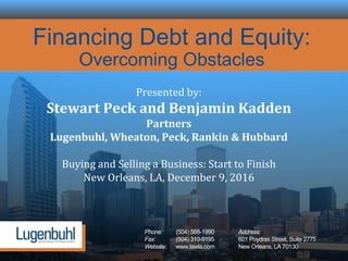 Phone: (504) 568-1990 Address:
Fax: (504) 310-9195 601 Poydras Street, Suite 2775
Website: www.lawla.com New Orleans, LA 70130
Financing Debt and Equity:
Overcoming Obstacles
Presented by:
Stewart Peck and Benjamin Kadden
Partners
Lugenbuhl, Wheaton, Peck, Rankin & Hubbard
Buying and Selling a Business: Start to Finish
New Orleans, LA, December 9, 2016
 