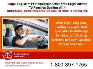 With Legal-Yogi.com,
Finding Lawyers That
Specialize In Underage
Drinking And Driving
Defense In South Carolina
Is Easy and Free!
Free Help And Legal Advice Is Just
A Phone Call Away 24/7 1-800-397-1755
Legal-Yogi.com Professionals Offer Free Legal Advice
To Families Dealing With
UNDERAGE DRINKING AND DRIVING IN SOUTH CAROLINA
 