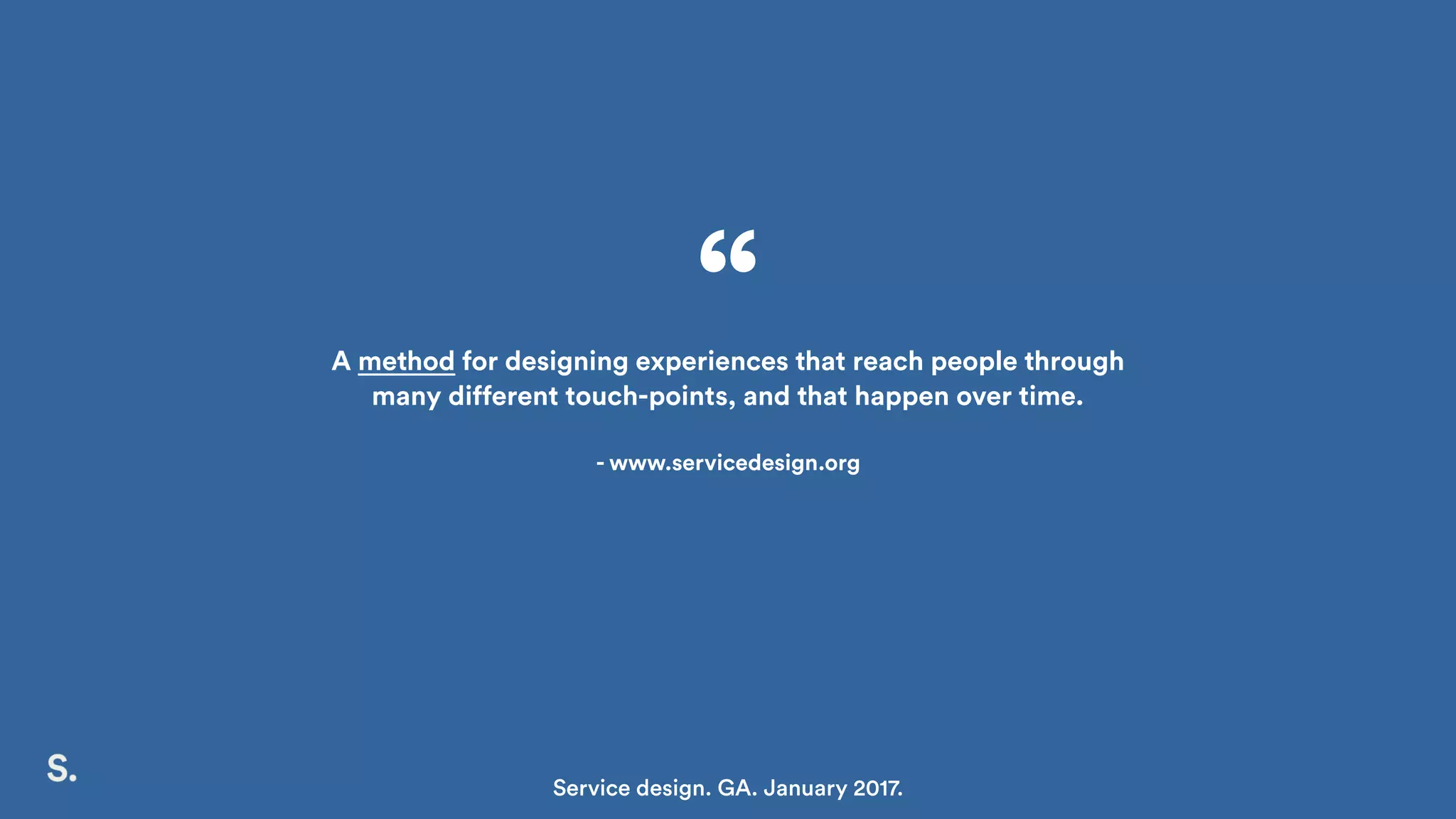 A method for designing experiences that reach people through
many different touch-points, and that happen over time.
- www.servicedesign.org
“
Service design. GA. January 2017.
 