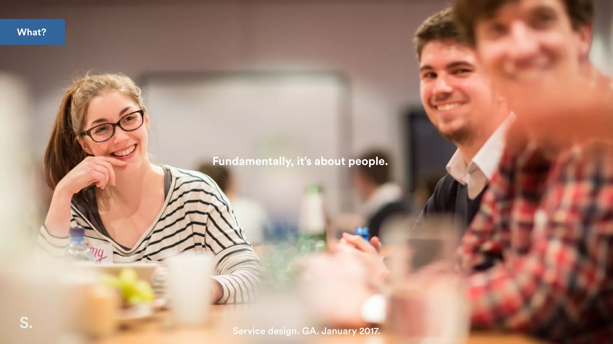 Fundamentally, it’s about people.
Service design. GA. January 2017.
What?
 